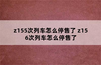 z155次列车怎么停售了 z156次列车怎么停售了